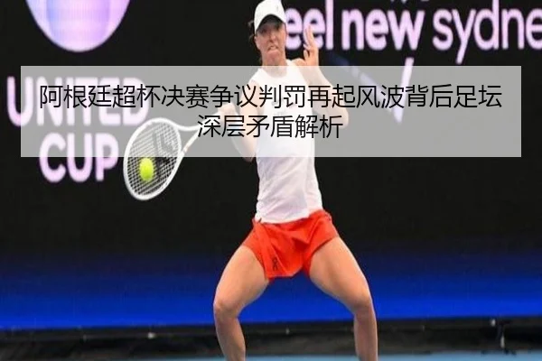 阿根廷超杯决赛争议判罚再起风波背后足坛深层矛盾解析