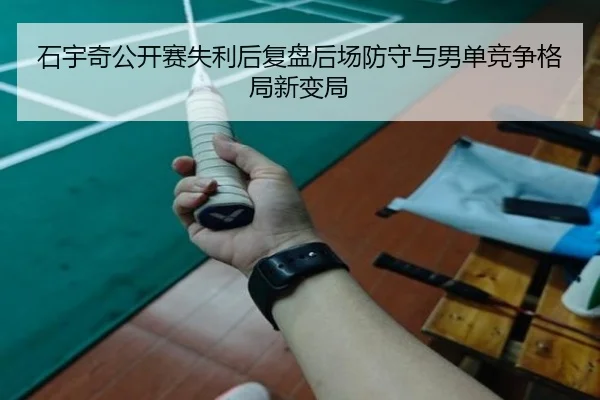 石宇奇公开赛失利后复盘后场防守与男单竞争格局新变局
